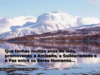 Que tenhas muitos anos de vida,
promovendo a Amizade, a Solidariedade e
a Paz entre os Seres Humanos…
 