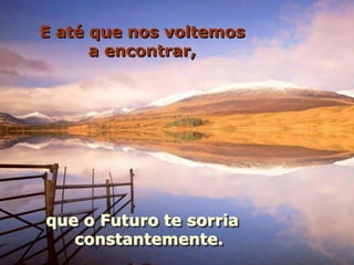 E até que nos voltemos
      a encontrar,




que o Futuro te sorria
   constantemente.
 