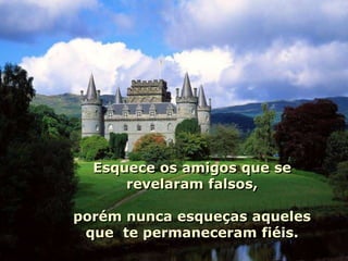 Esquece os amigos que se
      revelaram falsos,

porém nunca esqueças aqueles
 que te permaneceram fiéis.
 