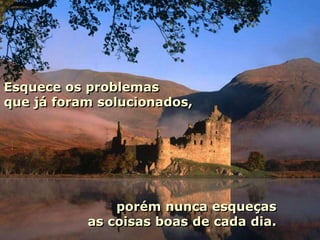 Esquece os problemas
que já foram solucionados,




               porém nunca esqueças
           as coisas boas de cada dia.
 