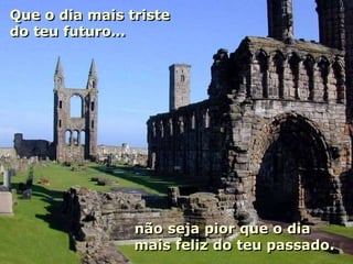 Que o dia mais triste
do teu futuro…




                não seja pior que o dia
                mais feliz do teu passado.
 