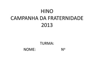 HINO
CAMPANHA DA FRATERNIDADE
2013
TURMA:
NOME: No
 