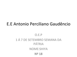 E.E Antonio Perciliano Gaudêncio O.E.P 1 Á 7 DE SETEMBRO SEMANA DA PÁTRIA NOME:SHIYA Nº 18 