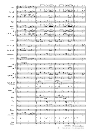 FUNARTE — Ministério da Cultura
5 Hinos do Brasil — Hino da Independência
	
	
	

	
	
	
	
	
	
	
	
	
	
	
	
	






	
–
–
DD
D
DDD
DD
D
DD
D
D
D
D
D
DDD
DD
DD
D
D
D
DDD
DD
D
DDD
DD
D
DDD
DDD
DDD
Picc.
Fls. 1, 2
Obs. 1, 2
Fgt.
Cl. ED
(Req.)
1
2, 3
Cl.B.
Sxa. ED 1, 2
Sxt. BD 1, 2
Sax.bar. ED
Canto
1, 2
3, 4
1, 3
2, 4
Tpts. BD 4, 5
(* opcionais)
1
2, 3
Bdn.
Tb.
Cb.
Timp.
Tec.
(Xilo., bells)
Cx.
Pts.
Bmb.
Cls. BD
Tpas. F
Tpts. BD
Tbns.
19
  K
3
O  
3
  
3

K  
19
  K
3
O  
3
  
3

K  
19
  K

3
O  
3
  
3

K    
O
19 º  Oº
º
19
  K
3
  
3
  
3

K  
19
  K

3
O  
3
  
3

K  
19
  K

3
O   
3
  
3
 ,  


 O
19

 O     
19
       
19

 O     
19
º º
19
  O     
19
  O     º ºO
19
º  Oº º
19

 
O
19
  O 
19
º
º
º
º
19 º º
19
ºº ººO
19
º º
19
º º
19
º
º
19
º º
19
  K
3
O  
3
  
3

K
  
19
º

19
; ;
º º
G
G
G
G
G
G
G
G
G
G
G
G
G
G
G
G
G
G
G
G
G
G
G
G
G
,
!
¤
!    K  O  
,
!
¤
!    K  O  
,

!
¤ º! O@ 
!
,


!
¤ Ž ¤


 

 

@


!
K!
¤
!    K    
,
!
¤
!    K    
K
! ¤ 
!
   K    
,

!
¤ º
!
O
W

!
!   !
 
!
O
@

!
K
!
¤ º! @ !
,!
¤
º! @ !
K
!
¤ Ž ¤ 

@ !
K
!
¤ Ž ®
K!
¤ Ž Ž O@ !
K
!
¤ Ž Ž 
W

!
!   !    K»
    
K!
¤ ¤  

!
O
@

!
¤
  º
Ž ¤  
º
!   º! @ !
,

!
¤ ¤
 
! O@ !
!   !
 
!
 
,
@
¤
K
!
¤ Ž ¤



W
!
K
!
¤ Ž ¤ 


W !
K
!
¤ Ž ¤   
W

!
,
!
¤ Ž ®
! Ž ¤   @ !
ƒ
!
Ž Ž ƒ
@
 Ž Ž 
,
!
¤
!    K  O  
,
!
¤
!    K  O  
,


!
¤ º! O@ 
!
,


!
¤ Ž ¤


 

 

@


!
,!
¤
!    K    
,
!
¤
!    K    
K
! ¤ 
!
   K    
,

!
¤ º
!
O
W

!
!   !
 
!
O
@

!
,
!
¤ º! @ !
,!
¤
º! @ !
K
!
¤ Ž ¤ 

@ !
z
,

!
¤ Ž Ž O@ !
K
!
¤ Ž Ž 
W

!
O!   !    K»
    
,!
¤ ¤  

!
O
@

!
   º
   
º
!   º! @ !
,

!
¤ ¤
 
! O@ !
   !
 

 
,
@
¤
K
!
¤ Ž ¤



W
!
K
!
¤ Ž ¤ 


W !
K
!
¤ Ž ¤   
W

!
z
! Ž ¤   @ !
Kƒ
!
¤ Ž Ž ƒ
, ¤ Ž Ž 
Q
Q
Q
Q
Q
Q
Q
Q
,
D!
¤
!
Ž
 
,
D!
¤
!
Ž
 
,


!
¤


!
Ž  
,


!
¤


!
®
,O!
¤
!
®
,
O!
¤ !
Ž  
,
O!
¤ 

!
®
,!
¤
!
®
,
!
¤
!
Ž
 
,!
¤ !
®
K
!
¤ 
!
®
® Ž  
,

!
¤ 
!
®
K
!
¤ !
®
,O ¤ !
Ž  
,!
¤ !
®
,

 ¤ !
®
,
!
¤
!
®
,

!
¤

!
®
K

!
¤
!
®
K
!
¤
!
®
K
!
¤ !
®
K
!
¤ K»
 
!
®
® Ž  
,
! ¤  ! ®
Kƒ
!
¤ ƒ
!
®
, ¤  ®
Hino da Independência PARTITURA.qxd 5/7/08 10:51 PM Page 5
 