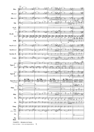 FUNARTE — Ministério da Cultura
Hinos do Brasil — Hino da Independência 6
	
	
	

	
	
	
	
	
	
	
	
	
	
	
	
	






	
–
–
DDD
DD
D
DD
D
DD
D
D
D
D
D
DDD
DD
DD
D
D
D
DD
D
DDD
DD
D
DD
D
DD
D
DD
D
DD
D
Picc.
Fls. 1, 2
Obs. 1, 2
Fgt.
Cl. ED
(Req.)
1
2, 3
Cl.B.
Sxa. ED 1, 2
Sxt. BD 1, 2
Sax.bar. ED
Canto
1, 2
3, 4
1, 3
2, 4
Tpts. BD 4, 5
(* opcionais)
1
2, 3
Bdn.
Tb.
Cb.
Timp.
Tec.
(Xilo., bells)
Cx.
Pts.
Bmb.
Cls. BD
Tpas. F
Tpts. BD
Tbns.
Q
Q
Q
Q
Q
Q
Q
Q
Q
Q
Q
Q
Q
a2
pizz.
Q
23
23
 
¤
 
23  
¤
 
23
  ¤
 X
23
º 
23
z
23
  ¤  
23
3
  
3
  
3
  
3
  
23
X
23  
¤  
23
º

23
   
23
  ¤  
º 
23
¤  ¤  ¤  ¤ 
23
  ¤  
23
z
23
¤ 





ˆ 





K


¤
23 X
23
XX
23
º

23
K

¤ K

¤ K

¤ K
 ¤
23
K
 ¤
,
 ¤ ,
 ¤ ,
¤
23
K
 ¤ K
 ¤ K
 ¤ K
 ¤
23
  , ¤  
23
z
23
z
 
¤
 
 
¤
 
 
¤  X
 ,  
z
  ¤  
3
  
3
  
3
  
3
  
X
  ¤
 

K  
   
  ¤  
 , 

¤  ¤ 
¤ 

¤ 
  ¤  
z
¤ 





ˆ 





K


¤
X
 ºX
 ,
  
K

¤ K
 ¤ K

¤ K
¤
,
 ¤ ,

¤ ,
 ¤ , ¤
,
 ¤ , ¤ , ¤ , ¤
 
K
 ¤  
z
z
   ˆ   
   ˆ   
   ˆ   X
 
   
z
   ˆ   
3
  
3
  
3
  
3
  
X
   ˆ   
 
   
   
   ˆ   
 
   
¤  ¤  ¤  ¤ 
   ˆ   
z
¤ 





ˆ 





K


¤
X
XX
 
   
K

¤ K

¤ K

¤ K

¤
K
 ¤
,
 ¤ ,
 ¤ K
 ¤
K
 ¤ K
 ¤ K
 ¤ K
 ¤
   ˆ   
z
z
arco
2.
 
¤
 
 
¤
 
 
¤   º

K

 ,

   
® Ž  
  ¤  
3
  
3
  
3
  
3
  
º 
  
  ¤  
 ,



  
  
  K ¤  
 ,
  
¤ 

¤ 

¤ 

¤ 

  K ¤  
® Ž  
¤ 





ˆ 






!

!

!
º
Ž
 º Žº
Ž
 ,



K

¤ K

¤
   
, ¤ K ¤    
, ¤ , ¤ , ¤ Ž
 
K
 ¤ Ž
z
z
2
2
º O O
º O O
º O O ,°
 
,°

    O O 
O
!

!

!

!
º  
º O 
º O 
3
 
3
 
3
 
3
 
   

,°
   
     O 
 
! ! !
 K»
  O O
    
O 

ºº ºº
 K»
  O 

K»
 
K»

¤
















    O 
º ºO
O 
!

!

!
    O O 
O !
! !
O 
! ! !
z
z
º

z
Hino da Independência PARTITURA.qxd 5/7/08 10:51 PM Page 6
 