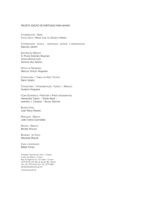 PROJETO EDIÇÃO DE PARTITURAS PARA BANDA
COORDENAÇÃO GERAL
FLAVIO SILVA / MARIA JOSÉ DE QUEIROZ FERREIRA
COORDENAÇÃO TÉCNICA , ADAPTAÇÃO , REVISÃO E PADRONIZAÇÃO
Marcelo Jardim
EDITORAÇÃO MUSICAL
Si Thoca Edições Musicais
www.sithoca.com
Simone dos Santos
NOTAS DE PROGRAMA
Marcos Vinício Nogueira
CONSULTORIA | TABELA DE NÍVEL TÉCNICO
Dario Sotelo
CONSULTORIA | INSTRUMENTAÇÃO FLEXÍVEL | ARRANJO
Hudson Nogueira
CÓPIA ELETRÔNICA / PARTITURA E PARTES INSTRUMENTAIS
Alexandre Castro – Sheila Mara –
Leandro J. Campos – Bruno Alencar
REVISÃO FINAL
José Flávio Pereira
PRODUÇÃO GRÁFICA
João Carlos Guimarães
PROJETO GRÁFICO
Renata Arouca
REVISNÃO DE TEXTO
Maurette Brandt
CAPA E ILUSTRAÇÃO
Rafael Torres
Fundação Nacional de Artes – Funarte
Centro da Música – Cemus
Rua da Imprensa 16, 13o andar – Centro
CEP 20.030-120 Rio de Janeiro RJ – Brasil
Tel.: (21) 2279-8106; Fax: (21) 2279-8088
projbandas@funarte.gov.br
www.funarte.gov.br
InodaIdependência6.0.qxd 5/7/08 10:54 PM Page 2
 