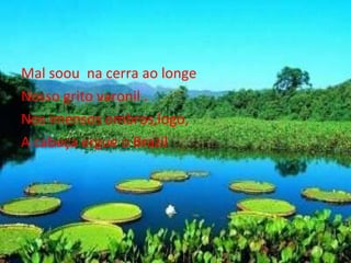 Mal soou  na cerra ao longe  Nosso grito varonil . Nos imensos ombros,logo, A cabeça ergue o Brazil 