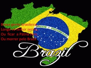 Brava gente brasileira, Longe vá temor serviu, Ou  ficar  a Pátria livre, Ou morrer pelo Brasil 