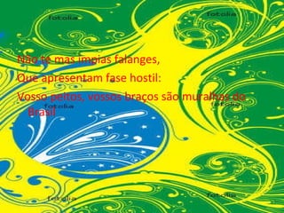 Não te mas ímpias falanges, Que apresentam fase hostil: Vosso peitos, vossos braços são muralhas do Brasil 