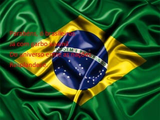 Parabéns, ó brasileiros Já com garbo juvenil  Do universo entre as nações Resplandece.  