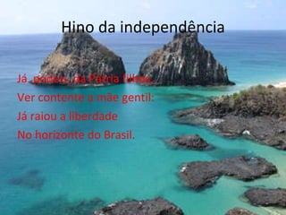 Já  podeis, da Pátria filhos, Ver contente a mãe gentil: Já raiou a liberdade No horizonte do Brasil. Hino da independência 