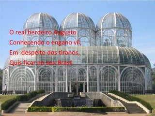 O real herdeiro Augusto Conhecendo o engano vil, Em  despeito dos tiranos, Quis ficar no seu Brasil 