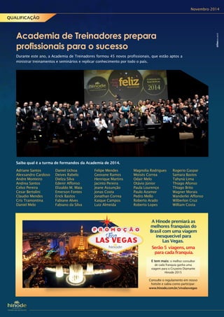 Academia de Treinadores prepara
profissionais para o sucesso
Saiba qual é a turma de formandos da Academia de 2014.
Novembro 2014
Serão 5 viagens, uma
para cada franquia.
Consulte o regulamento em nosso
hotsite e sabia como participar:
www.hinode.com.br/vivalasvegas
A Hinode premiará as
melhores franquias do
Brasil com uma viagem
inesquecível para
Las Vegas.
E tem mais: o melhor consultor
de cada franquia ganha uma
viagem para o Cruzeiro Diamante
Hinode 2015
Durante este ano, a Academia de Treinadores formou 45 novos profissionais, que estão aptos a
ministrar treinamentos e seminários e replicar conhecimento por todo o país.
Adriane Santos
Alexsandro Cardoso
Andre Monteiro
Andrea Santos
Celso Pereira
Cesar Bertolini
Claudio Mendes
Cris Tramontina
Daniel Melo
Daniel Uchoa
Deives Rabelo
Dielza Silva
Edenir Affonso
Elizaldo M. Maia
Emerson Fontes
Erick Bastos
Fabiane Alves
Fabiano da Silva
Felipe Mendes
Geovane Ramos
Henrique Martins
Jacinto Pereira
Jeane Assunção
Jonas Costa
Jonathan Correa
Kaique Campos
Luiz Almeida
Magnolia Rodrigues
Moisés Correa
Odair Melo
Otávio Júnior
Paula Lourenço
Paulo Azamor
Pedro Mello
Roberto Arado
Roberto Lopes
Rogerio Gaspar
Samara Bastos
Tahyná Lima
Thiago Afonso
Thiago Brito
Wagner Morais
Wanderlei Affonso
Wilberlon Cruz
William Costa
QUALIFICAÇÃO
 