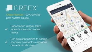 Creex Premium 100% GRATIS
para nuestro equipo:
Con esta app también te podrán
encontrar prospectos caliﬁcados
cerca de donde vives
Capacitación integral sobre
redes de mercadeo en tus
manos
 