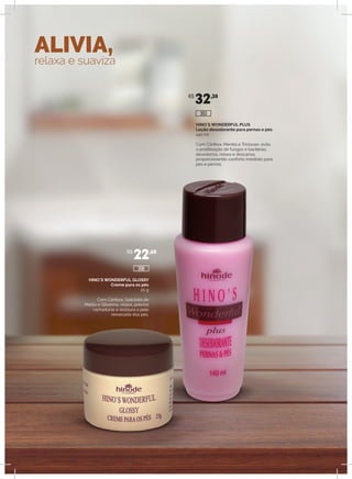 ALIVIA,
relaxa e suaviza
HINO`S WONDERFUL PLUS
Loção desodorante para pernas e pés
140 ml
Com Cânfora, Mentol e Triclosan, evita
a proliferação de fungos e bactérias,
desodoriza, relaxa e descansa,
proporcionando conforto imediato para
pés e pernas.
HINO`S WONDERFUL GLOSSY
Creme para os pés
25 g
Com Cânfora, Salicilato de
Metila e Glicerina, relaxa, previne
rachaduras e restaura a pele
ressecada dos pés.
R$
32,30
R$
22,60
306
303
 