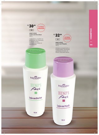 COSMÉTICO
HINO`S FACE
Loção com Erva Doce
140 g
Loção tônica, mantém os
poros livres de impurezas
e células mortas.
Indicado para todos os
tipos de pele.
HINO`S FACE
Loção com Própolis
140 g
Hidrata e complementa a
limpeza diária, garantindo
agradável sensação de
frescor. Para pele oleosa.
R$
30,00
R$
32,00
209
210
ÚLTIMAS
UNIDADES
ÚLTIMAS
UNIDADES
111
 