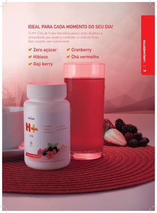 LANÇAMENTOS
IDEAL PARA CADA MOMENTO DO SEU DIA!
O H+ Chá de Frutas Vermelhas possui ação diurética e
antioxidante que ajuda a combater os radicais livres.
Sem corante, sem conservante.
19
 