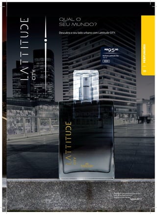 QUAL O
SEU MUNDO?
Descubra o seu lado urbano com Lattitude CITY.
R$
95,00
45014
Perfume Lattitude City
100 ml
“Esperarei com paciência no senhor,
e ele se inclinou pra mim,
e ouviu o meu clamor.”
Salmos 40:13
PERFUMARIA
33
 