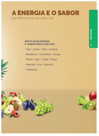 A ENERGIA E O SABOR
que faltavam no seu dia a dia.
MUITO MAIS ENERGIA
E SABOR PARA O SEU DIA!
• Kiwi • Lichia • Pera • Ameixa
• Blueberry • Cranberry • Cereja
• Romã • Açaí • Limão • Maçã
• Abacaxi • Uva • Guaraná
• Damasco
BEM-ESTAR
51
 