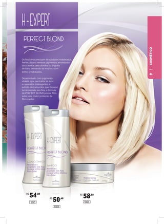 Os fios loiros precisam de cuidados redobrados.
Perfect Blond remove pigmentos amarelados
dos cabelos descoloridos ou tingidos
de loiro, deixando-os macios, com
brilho e hidratados.
Desenvolvido com pigmento
violeta, que neutraliza os tons
amarelados indesejados, e
extrato de camomila, que fornece
luminosidade aos fios, a fórmula
de PERFECT BLOND possui filtro
solar para maior proteção da
fibra capilar.
COSMÉTICO
R$
54,00
R$
50,40
R$
58,80
12021
12020
12022
81
 
