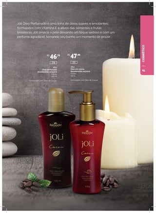 COSMÉTICO
Joli Óleo Perfumado é uma linha de óleos suaves e emolientes,
formulados com Vitamina E e ativos das sementes e frutas
brasileiras. Joli amacia a pele deixando um toque sedoso e com um
perfume agradável, tornando seu banho um momento de prazer.
JOLI
Óleo perfumado
desodorante corporal
Cacau
140 ml
Formulado com Óleo de Cacau.
JOLI
Óleo em creme
desodorante corporal
Cacau
140 g
Formulado com Óleo de Cacau.
R$
46,70 R$
47,90
272278
83
 