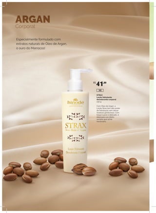 Especialmente formulado com
extratos naturais de Óleo de Argan,
o ouro do Marrocos!
ARGAN
Corporal
STRAX
Loção hidratante
desodorante corporal
240 g
Com Óleo de Argan, a
Loção Strax tem alto poder
de hidratação sem deixar
resíduos gordurosos. Com
toque suave e delicado, é
ideal para uso diário,
sempre que achar
necessário.
R$
41,80
340
 