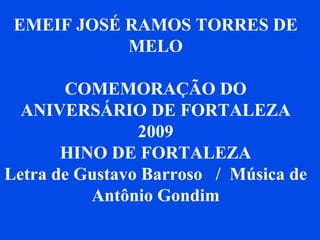 EMEIF JOSÉ RAMOS TORRES DE MELO COMEMORAÇÃO DO ANIVERSÁRIO DE FORTALEZA 2009 HINO DE FORTALEZA Letra de Gustavo Barroso  /  Música de Antônio Gondim 