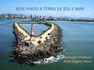 BEM VINDO A TERRA DE SOL E MARMontagem Professor Paulo Rogério Maes