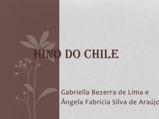 Gabriella Bezerra de Lima e
Ângela Fabricia Silva de Araújo
HINO DO CHILE
 