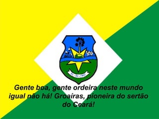 Gente boa, gente ordeira neste mundo igual não há! Groaíras, pioneira do sertão do Ceará!