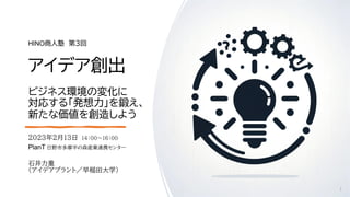 HINO商人塾 第３回
アイデア創出
ビジネス環境の変化に
対応する「発想力」を鍛え、
新たな価値を創造しよう
2023年2月13日 14：00～1６：０0
PlanT 日野市多摩平の森産業連携センター
石井力重
（アイデアプラント／早稲田大学...