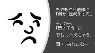 もやもやと曖昧に
「何か」は考えてる。
そこから
「閃きそう」で、
でも、、消えちゃう。
閃き、来ないな―。
 