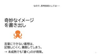 奇妙なイメージ
を書き出し
なので、思考技術としては・・・
言葉にできない着想は、
記憶しにくく、霧散してしまう。
→ 未成熟でも「書く」のが得策。 17
 