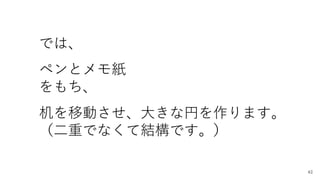 では、
ペンとメモ紙
をもち、
机を移動させ、大きな円を作ります。
（二重でなくて結構です。）
42
 