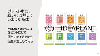 ブレスト中に、
互いに沈黙して
しまった時は
CEMRAPSカード
をヒントにして、
既出のアイデアから、
派生案を出してみる
（C) IDEAPLANT
44
 