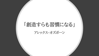 「創造すらも習慣になる」
アレックス・オズボーン
 