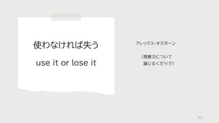 使わなければ失う
use it or lose it
アレックス・オズボーン
（想像力について
論じるくだりで）
63
 
