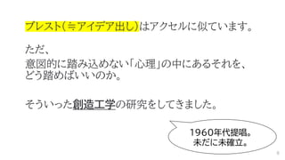 ブレスト（≒アイデア出し）はアクセルに似ています。
ただ、
意図的に踏み込めない「心理」の中にあるそれを、
どう踏めばいいのか。
そういった創造工学の研究をしてきました。
1960年代提唱。
未だに未確立。
8
 