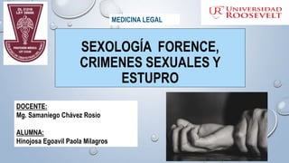 SEXOLOGÍA FORENCE,
CRIMENES SEXUALES Y
ESTUPRO
MEDICINA LEGAL
DOCENTE:
Mg. Samaniego Chávez Rosio
ALUMNA:
Hinojosa Egoavil Paola Milagros
 