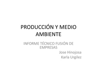 PRODUCCIÓN Y MEDIO
    AMBIENTE
INFORME TÉCNICO FUSIÓN DE
       EMPRESAS
                  Jose Hinojosa
                   Karla Urgilez
 