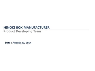 HINOKI BOX MANUFACTURER 
Product Developing Team 
Date : August 20, 2014 
 