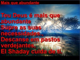 Mais que abundante Teu Deus é mais que abundante  Supre as suas necessidades.,  Descanse em pastos verdejantes, El Shaday cuida de ti.   