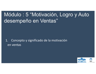 Módulo : 5 “Motivación, Logro y Auto
desempeño en Ventas”
1. Concepto	y	significado	de	la	motivación
en	ventas
 