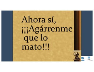 Ahora sí,
¡¡¡Agárrenme
que lo
mato!!!
 