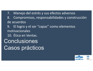 7. Manejo	del	estrés	y	sus	efectos	adversos
8. Compromisos,	responsabilidades	y	construcción	
de	acuerdos
9. El	logro	y	el	ser	“capaz”	como	elementos	
motivacionales
10. Ética	en	Ventas.
Conclusiones
Casos prácticos
 