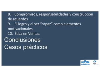 8. Compromisos,	responsabilidades	y	construcción	
de	acuerdos
9. El	logro	y	el	ser	“capaz”	como	elementos	
motivacionales
10. Ética	en	Ventas.
Conclusiones
Casos prácticos
 