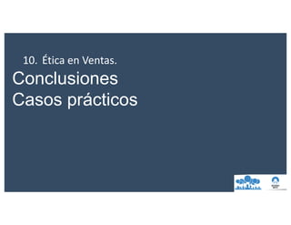 10. Ética	en	Ventas.
Conclusiones
Casos prácticos
 
