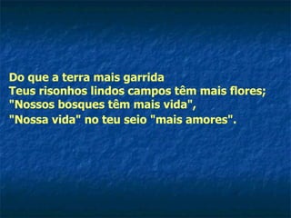 Do que a terra mais garrida Teus risonhos lindos campos têm mais flores; "Nossos bosques têm mais vida", "Nossa vida" no teu seio "mais amores".   
