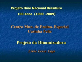 Centro Mun. de Ensino. Especial Casinha Feliz Projeto da Dinamizadora   Livia Lessa Lage Projeto Hino Nacional Brasileiro 100 Anos  (1909 -2009) 