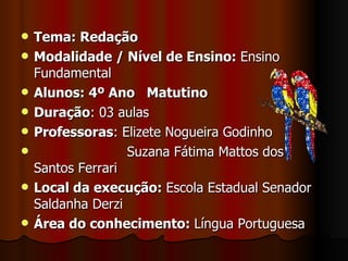 Tema: Redação Modalidade / Nível de Ensino:  Ensino Fundamental Alunos: 4º Ano  Matutino Duração : 03 aulas  Professoras : Elizete Nogueira Godinho Suzana Fátima Mattos dos Santos Ferrari Local da execução:  Escola Estadual Senador Saldanha Derzi Área do conhecimento:  Língua Portuguesa 